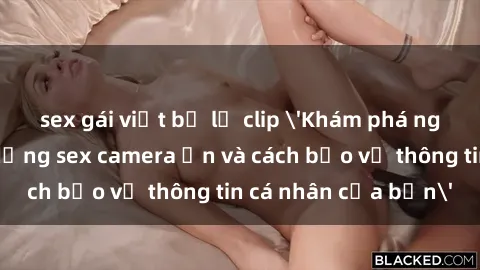 sex gái việt bị lộ clip 'Khám phá nguy cơ của việc sử dụng sex camera ẩn và cách bảo vệ thông tin cá nhân của bạn'