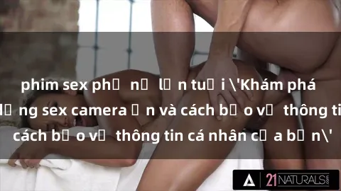 phim sex phụ nữ lớn tuổi 'Khám phá nguy cơ của việc sử dụng sex camera ẩn và cách bảo vệ thông tin cá nhân của bạn'