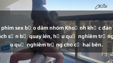 phim sex bạo dâm nhóm Khoảnh khắc đáng buồn: Sex khách sạn bị quay lén, hậu quả nghiêm trọng cho cả hai bên.