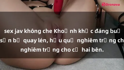 sex jav không che Khoảnh khắc đáng buồn: Sex khách sạn bị quay lén, hậu quả nghiêm trọng cho cả hai bên.
