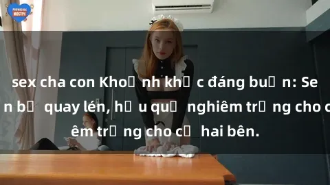 sex cha con Khoảnh khắc đáng buồn: Sex khách sạn bị quay lén, hậu quả nghiêm trọng cho cả hai bên.