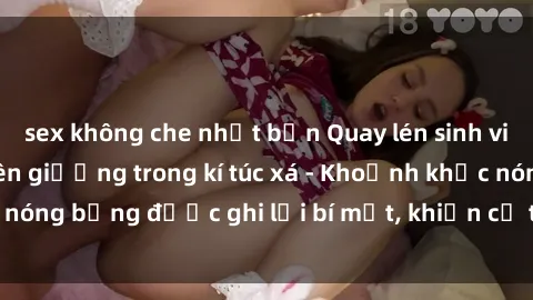 sex không che nhật bản Quay lén sinh viên làm tình ngay trên giường trong kí túc xá - Khoảnh khắc nóng bỏng được ghi lại bí mật, khiến cả trường học xôn xao.