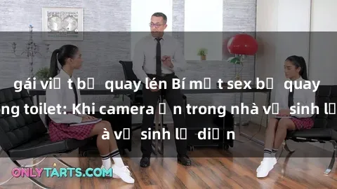 gái việt bị quay lén Bí mật sex bị quay lén trong toilet: Khi camera ẩn trong nhà vệ sinh lộ diện