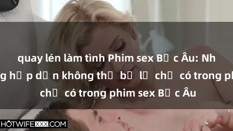 quay lén làm tình Phim sex Bắc Âu: Những cảnh nóng hấp dẫn không thể bỏ lỡ chỉ có trong phim sex Bắc Âu