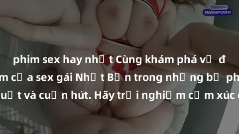 phim sex hay nhất Cùng khám phá vẻ đẹp và sức gợi cảm của sex gái Nhật Bản trong những bộ phim đầy nghệ thuật và cuốn hút. Hãy trải nghiệm cảm xúc đầy mới mẻ và sống động từ những cảnh quay tinh tế và