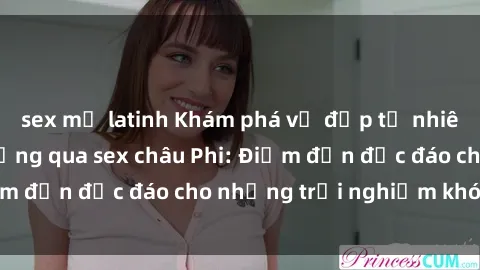 sex mỹ latinh Khám phá vẻ đẹp tự nhiên và văn hóa đa dạng qua sex châu Phi: Điểm đến độc đáo cho những trải nghiệm khó quên