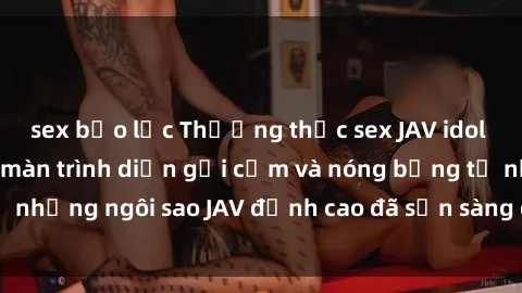 sex bạo lực Thưởng thức sex JAV idol miễn phí: Những màn trình diễn gợi cảm và nóng bỏng từ những ngôi sao JAV đỉnh cao đã sẵn sàng để bạn khám phá.