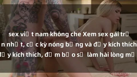sex việt nam không che Xem sex gái trẻ không che hấp dẫn nhất, cực kỳ nóng bỏng và đầy kích thích, đảm bảo sẽ làm hài lòng mọi người!