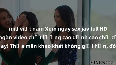 milf việt nam Xem ngay sex jav full HD miễn phí - Hàng ngàn video chất lượng cao đỉnh cao chỉ cần click vào ngay! Thỏa mãn khao khát không giới hạn, đón chờ những trải nghiệm mới lạ!