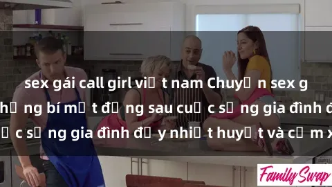 sex gái call girl việt nam Chuyện sex gái Việt có chồng: Những bí mật đằng sau cuộc sống gia đình đầy nhiệt huyết và cảm xúc