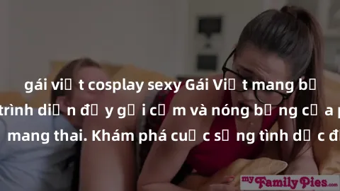 gái việt cosplay sexy Gái Việt mang bầu và làm tình: Màn trình diễn đầy gợi cảm và nóng bỏng của phụ nữ mang thai. Khám phá cuộc sống tình dục đầy hấp dẫn và mới lạ của họ!