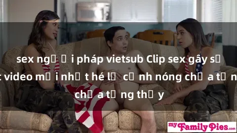 sex người pháp vietsub Clip sex gây sốc: Loạt video mới nhất hé lộ cảnh nóng chưa từng thấy