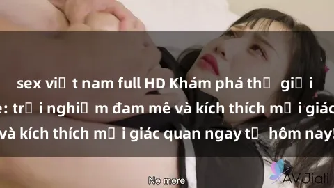 sex việt nam full HD Khám phá thế giới mới của sex online: trải nghiệm đam mê và kích thích mọi giác quan ngay từ hôm nay!