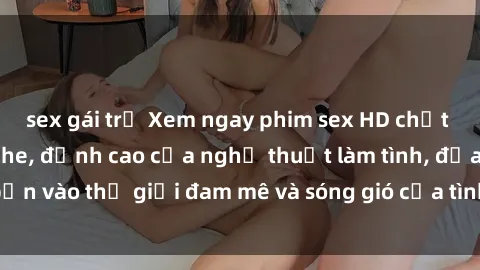 sex gái trẻ Xem ngay phim sex HD chất lượng cao không che, đỉnh cao của nghệ thuật làm tình, đưa bạn vào thế giới đam mê và sóng gió của tình yêu không giới hạn.