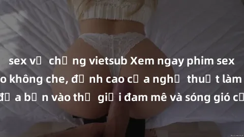 sex vợ chồng vietsub Xem ngay phim sex HD chất lượng cao không che, đỉnh cao của nghệ thuật làm tình, đưa bạn vào thế giới đam mê và sóng gió của tình yêu không giới hạn.