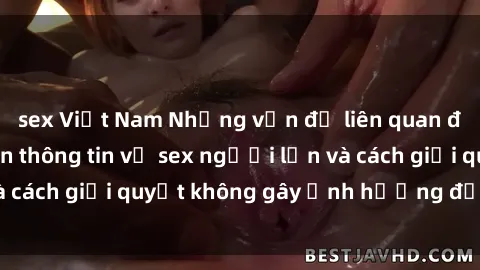 sex Việt Nam Những vấn đề liên quan đến việc tiếp cận thông tin về sex người lớn và cách giải quyết không gây ảnh hưởng đến trẻ em