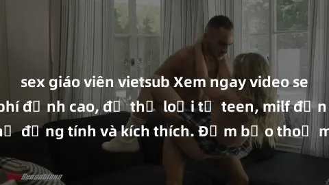 sex giáo viên vietsub Xem ngay video sex không che miễn phí đỉnh cao, đủ thể loại từ teen, milf đến các cảnh quan hệ đồng tính và kích thích. Đảm bảo thoả mãn mọi khả năng kích thích của bạn!
