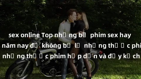 sex online Top những bộ phim sex hay nhất nên xem trong năm nay để không bỏ lỡ những thước phim hấp dẫn và đầy kịch tính.