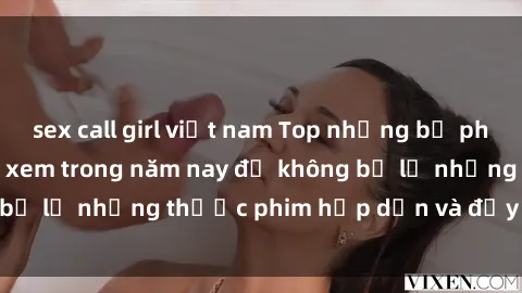 sex call girl việt nam Top những bộ phim sex hay nhất nên xem trong năm nay để không bỏ lỡ những thước phim hấp dẫn và đầy kịch tính.