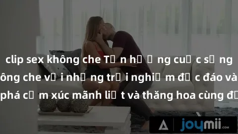 clip sex không che Tận hưởng cuộc sống tình dục online không che với những trải nghiệm độc đáo và mới lạ. Khám phá cảm xúc mãnh liệt và thăng hoa cùng đối tác tại các trang web chuyên nghiệp.
