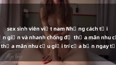 sex sinh viên việt nam Những cách tải phim sex về máy đơn giản và nhanh chóng để thỏa mãn nhu cầu giải trí của bạn ngay tại nhà