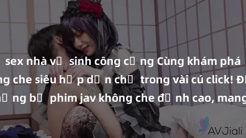 sex nhà vệ sinh công cộng Cùng khám phá thế giới jav không che siêu hấp dẫn chỉ trong vài cú click! Đắm chìm trong những bộ phim jav không che đỉnh cao, mang lại trải nghiệm thú vị và đầy kích thích.