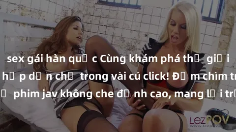 sex gái hàn quốc Cùng khám phá thế giới jav không che siêu hấp dẫn chỉ trong vài cú click! Đắm chìm trong những bộ phim jav không che đỉnh cao, mang lại trải nghiệm thú vị và đầy kích thích.