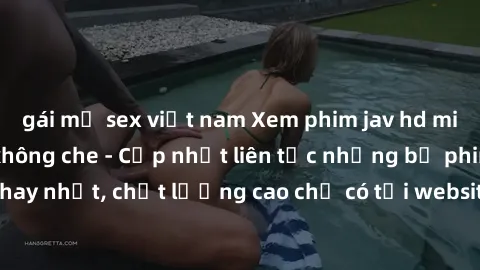 gái mỹ sex việt nam Xem phim jav hd miễn phí đỉnh cao không che - Cập nhật liên tục những bộ phim sex hay nhất, chất lượng cao chỉ có tại website chuyên nghiệp hàng đầu.