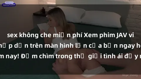 sex không che miễn phí Xem phim JAV vietsub mới nhất và hấp dẫn trên màn hình lớn của bạn ngay hôm nay! Đắm chìm trong thế giới tình ái đầy nóng bỏng và kích thích.
