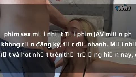 phim sex mới nhất Tải phim JAV miễn phí chất lượng cao, không cần đăng ký, tốc độ nhanh. Mới nhất và hot nhất trên thị trường hiện nay, cập nhật hàng ngày.