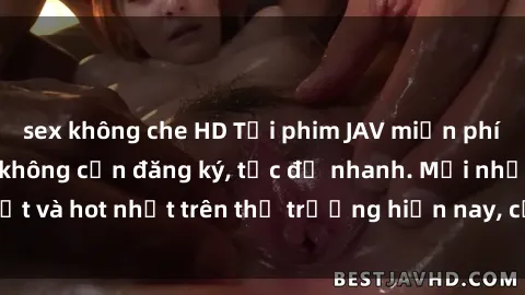 sex không che HD Tải phim JAV miễn phí chất lượng cao, không cần đăng ký, tốc độ nhanh. Mới nhất và hot nhất trên thị trường hiện nay, cập nhật hàng ngày.