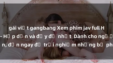 gái việt gangbang Xem phim jav full HD online miễn phí - Hấp dẫn và đầy đủ nhất  Dành cho người lớn, đến ngay để trải nghiệm những bộ phim hấp dẫn và hấp dẫn.