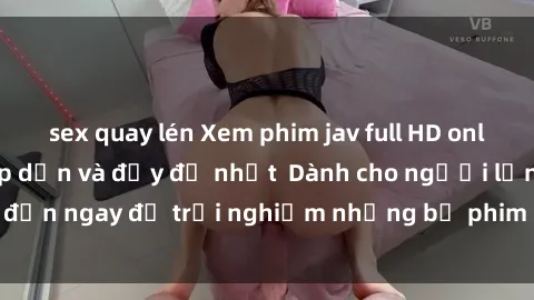 sex quay lén Xem phim jav full HD online miễn phí - Hấp dẫn và đầy đủ nhất  Dành cho người lớn, đến ngay để trải nghiệm những bộ phim hấp dẫn và hấp dẫn.