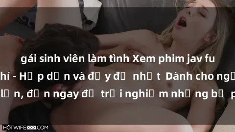 gái sinh viên làm tình Xem phim jav full HD online miễn phí - Hấp dẫn và đầy đủ nhất  Dành cho người lớn, đến ngay để trải nghiệm những bộ phim hấp dẫn và hấp dẫn.