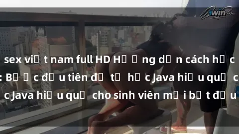 sex việt nam full HD Hướng dẫn cách học Java cho sinh viên: Bước đầu tiên để tự học Java hiệu quả cho sinh viên mới bắt đầu là gì?