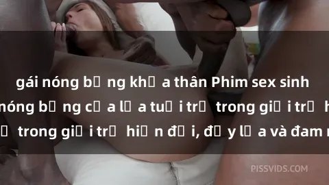 gái nóng bỏng khỏa thân Phim sex sinh viên: Câu chuyện nóng bỏng của lứa tuổi trẻ trong giới trẻ hiện đại, đầy lửa và đam mê