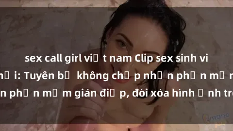 sex call girl việt nam Clip sex sinh viên gây sốt mạng xã hội: Tuyên bố không chấp nhận phần mềm gián điệp, đòi xóa hình ảnh trên internet