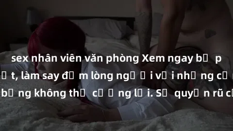 sex nhân viên văn phòng Xem ngay bộ phim sex milf hot nhất, làm say đắm lòng người với những cảnh nóng bỏng không thể cưỡng lại. Sự quyến rũ của MILF sẽ khiến bạn mãnh liệt!