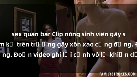 sex quán bar Clip nóng sinh viên gây sốc: Hành động cấm kỵ trên trường gây xôn xao cộng đồng. Đoạn video ghi lại cảnh vô lễ khiến dư luận bức xúc.