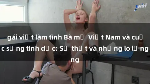 gái việt làm tình Bà mẹ Việt Nam và cuộc sống tình dục: Sự thật và những lo lắng