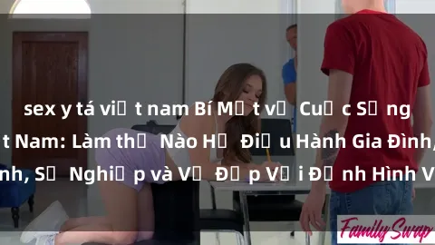 sex y tá việt nam Bí Mật về Cuộc Sống Của Các MILF Việt Nam: Làm thế Nào Họ Điều Hành Gia Đình, Sự Nghiệp và Vẻ Đẹp Với Định Hình Văn Hóa Đương Đại