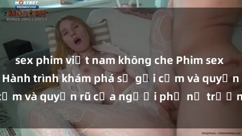 sex phim việt nam không che Phim sex bà mẹ nóng bỏng: Hành trình khám phá sự gợi cảm và quyến rũ của người phụ nữ trưởng thành.