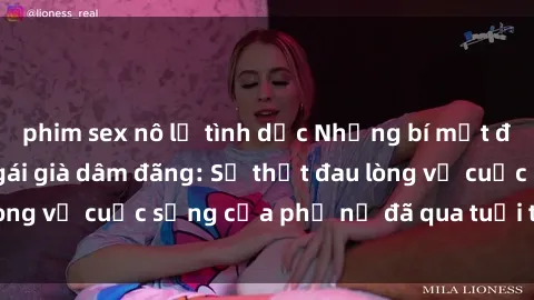 phim sex nô lệ tình dục Những bí mật đằng sau vẻ ngoài gái già dâm đãng: Sự thật đau lòng về cuộc sống của phụ nữ đã qua tuổi thanh xuân
