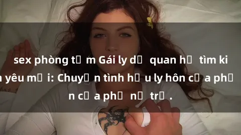 sex phòng tắm Gái ly dị quan hệ tìm kiếm tình yêu mới: Chuyện tình hậu ly hôn của phụ nữ trẻ.