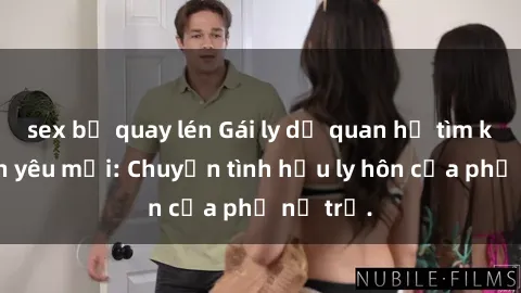 sex bị quay lén Gái ly dị quan hệ tìm kiếm tình yêu mới: Chuyện tình hậu ly hôn của phụ nữ trẻ.
