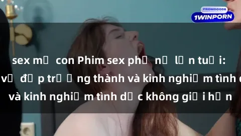 sex mẹ con Phim sex phụ nữ lớn tuổi: Sức hút đằng sau vẻ đẹp trưởng thành và kinh nghiệm tình dục không giới hạn
