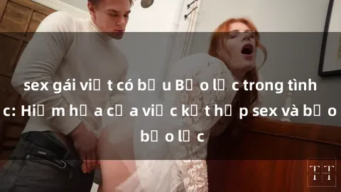 sex gái việt có bầu Bạo lực trong tình dục: Hiểm họa của việc kết hợp sex và bạo lực