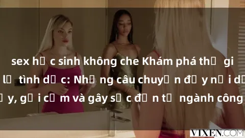 sex học sinh không che Khám phá thế giới của phim sex nô lệ tình dục: Những câu chuyện đầy nổi dậy, gợi cảm và gây sốc đến từ ngành công nghiệp giải trí đen tối