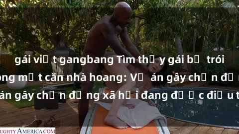 gái việt gangbang Tìm thấy gái bị trói và bị hiếp dâm trong một căn nhà hoang: Vụ án gây chấn động xã hội đang được điều tra vào.