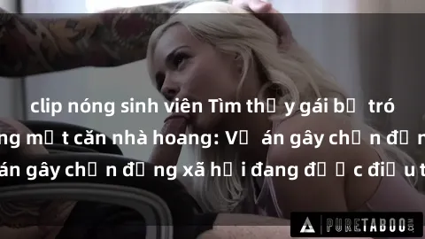 clip nóng sinh viên Tìm thấy gái bị trói và bị hiếp dâm trong một căn nhà hoang: Vụ án gây chấn động xã hội đang được điều tra vào.